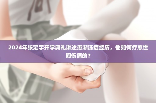 2024年张定宇开学典礼讲述患渐冻症经历，他如何疗愈世间伤痛的？