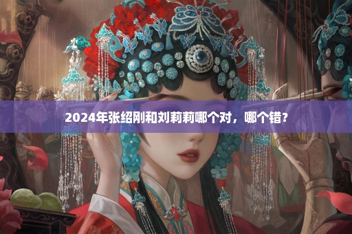 2024年张绍刚和刘莉莉哪个对，哪个错？