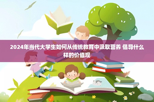 2024年当代大学生如何从传统教育中汲取营养 倡导什么样的价值观
