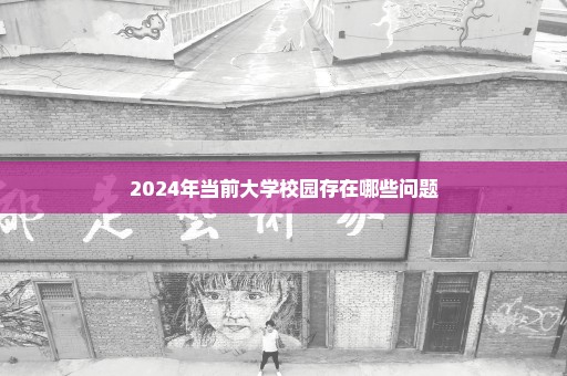 2024年当前大学校园存在哪些问题