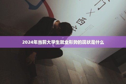 2024年当前大学生就业形势的现状是什么