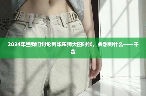 2024年当我们讨论到华东师大的时候，会想到什么——干货