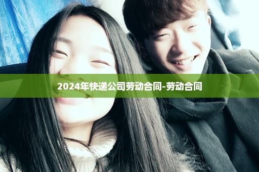 2024年快递公司劳动合同-劳动合同