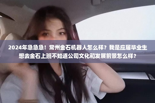 2024年急急急！常州金石机器人怎么样？我是应届毕业生想去金石上班不知道公司文化和发展前景怎么样？