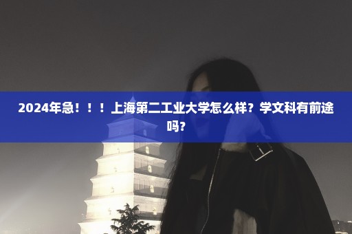 2024年急！！！上海第二工业大学怎么样？学文科有前途吗？