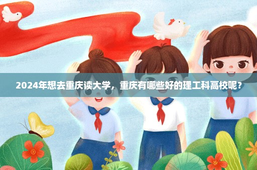 2024年想去重庆读大学，重庆有哪些好的理工科高校呢？