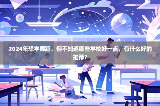 2024年想学舞蹈，但不知道哪些学校好一点，有什么好的推荐？