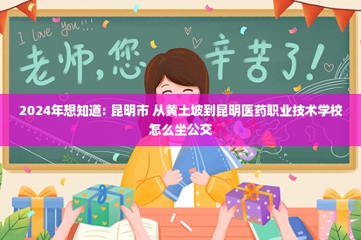 2024年想知道: 昆明市 从黄土坡到昆明医药职业技术学校怎么坐公交
