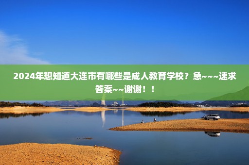 2024年想知道大连市有哪些是成人教育学校？急~~~速求答案~~谢谢！！