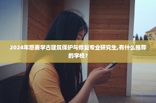 2024年想要学古建筑保护与修复专业研究生,有什么推荐的学校？