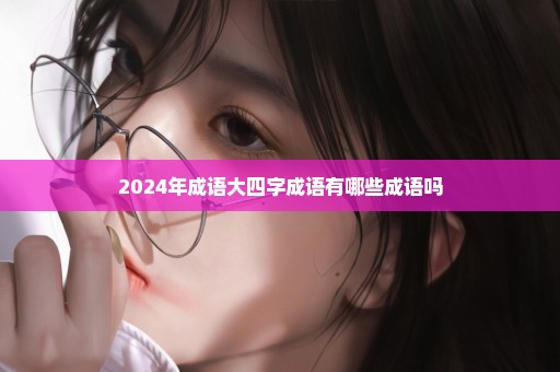 2024年成语大四字成语有哪些成语吗