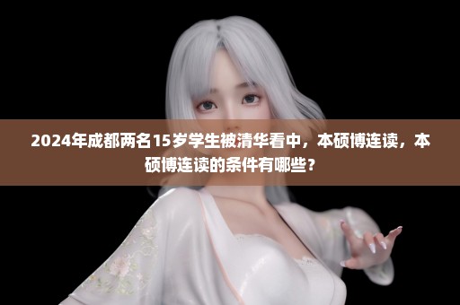 2024年成都两名15岁学生被清华看中，本硕博连读，本硕博连读的条件有哪些？