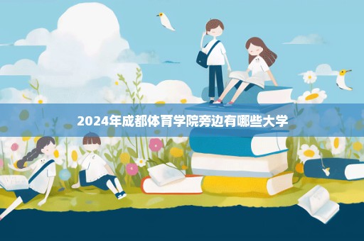 2024年成都体育学院旁边有哪些大学