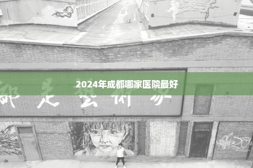 2024年成都哪家医院最好
