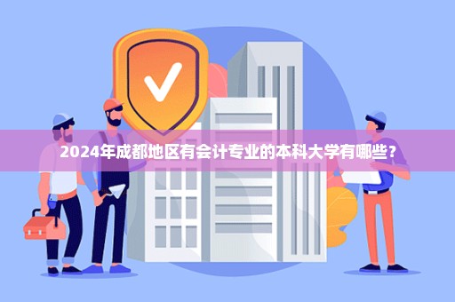 2024年成都地区有会计专业的本科大学有哪些？