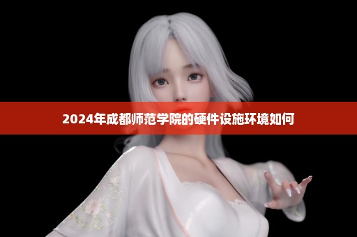 2024年成都师范学院的硬件设施环境如何