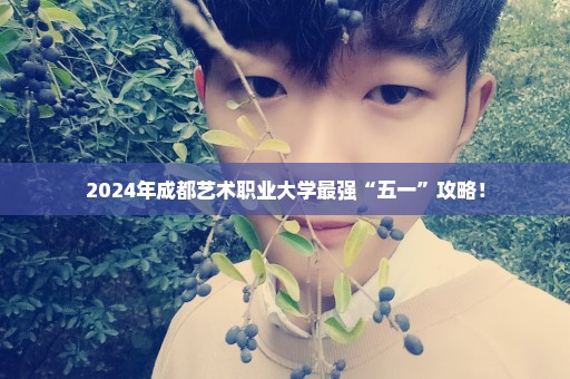 2024年成都艺术职业大学最强“五一”攻略！