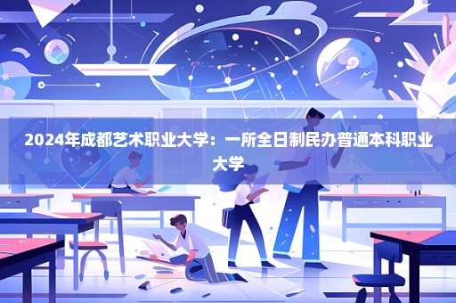 2024年成都艺术职业大学：一所全日制民办普通本科职业大学