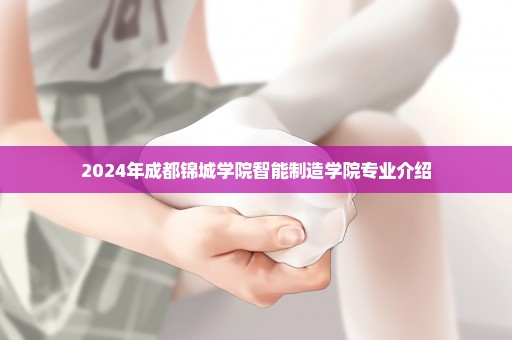 2024年成都锦城学院智能制造学院专业介绍