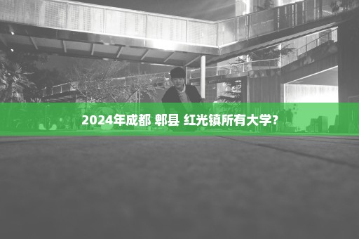 2024年成都 郫县 红光镇所有大学？