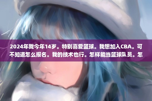 2024年我今年14岁。特别喜爱篮球。我想加入CBA。可不知道怎么报名。我的技术也行。怎样能当篮球队员。怎样今CBA