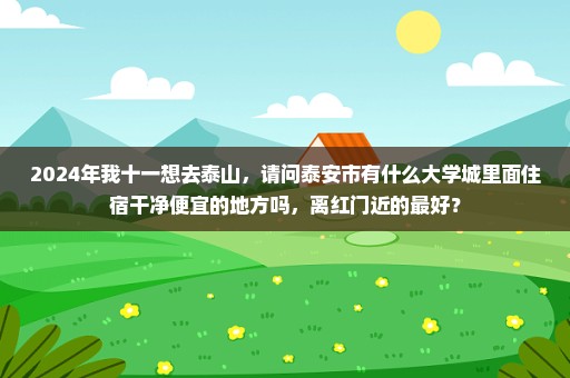 2024年我十一想去泰山，请问泰安市有什么大学城里面住宿干净便宜的地方吗，离红门近的最好？