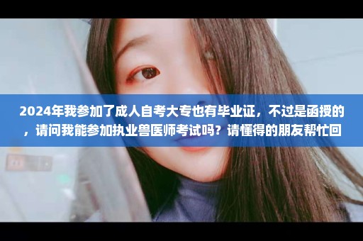 2024年我参加了成人自考大专也有毕业证，不过是函授的，请问我能参加执业兽医师考试吗？请懂得的朋友帮忙回一...