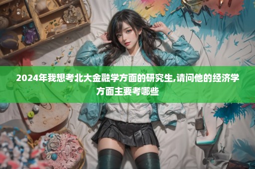 2024年我想考北大金融学方面的研究生,请问他的经济学方面主要考哪些