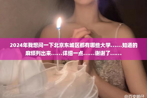 2024年我想问一下北京东城区都有哪些大学……知道的麻烦列出来……详细一点……谢谢了……