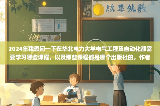 2024年我想问一下在华北电力大学电气工程及自动化都需要学习哪些课程，以及那些课程都是哪个出版社的，作者是谁