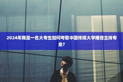 2024年我是一名大专生如何考取中国传媒大学播音主持专业？