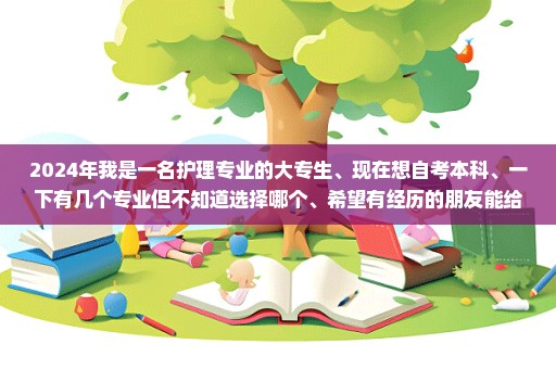 2024年我是一名护理专业的大专生、现在想自考本科、一下有几个专业但不知道选择哪个、希望有经历的朋友能给我...