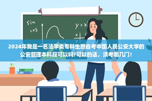 2024年我是一名法学类专科生想自考中国人民公安大学的公安管理本科段可以吗?可以的话，须考哪几门！