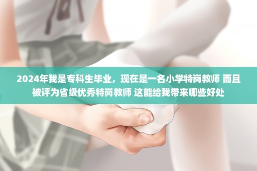 2024年我是专科生毕业，现在是一名小学特岗教师 而且被评为省级优秀特岗教师 这能给我带来哪些好处