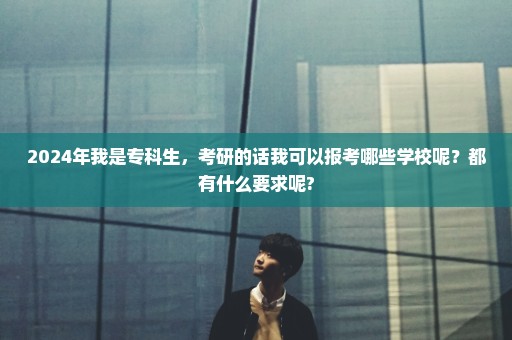 2024年我是专科生，考研的话我可以报考哪些学校呢？都有什么要求呢?