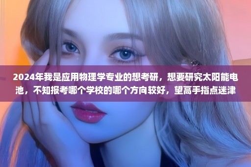 2024年我是应用物理学专业的想考研，想要研究太阳能电池，不知报考哪个学校的哪个方向较好，望高手指点迷津！