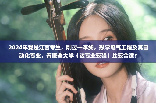 2024年我是江西考生，刚过一本线，想学电气工程及其自动化专业，有哪些大学（该专业较强）比较合适？