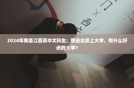 2024年我是江西高中文科生，想去北京上大学，有什么好点的大学？
