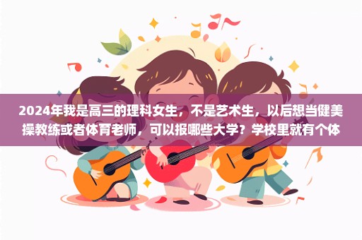 2024年我是高三的理科女生，不是艺术生，以后想当健美操教练或者体育老师，可以报哪些大学？学校里就有个体育...