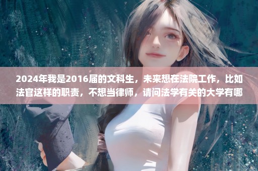 2024年我是2016届的文科生，未来想在法院工作，比如法官这样的职责，不想当律师，请问法学有关的大学有哪些