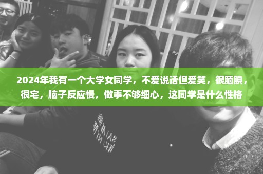 2024年我有一个大学女同学，不爱说话但爱笑，很腼腆，很宅，脑子反应慢，做事不够细心，这同学是什么性格
