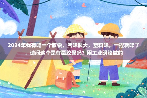 2024年我有吃一个胶囊，气味很大，塑料味，一捏就啐了，请问这个是有毒胶囊吗？用工业明胶做的