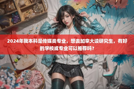 2024年我本科是传媒类专业，想去加拿大读研究生，有好的学校或专业可以推荐吗？