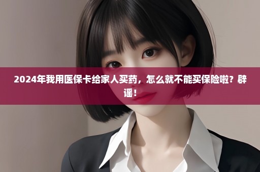 2024年我用医保卡给家人买药，怎么就不能买保险啦？辟谣！