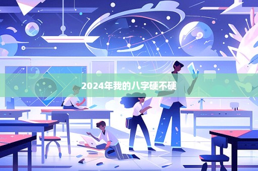 2024年我的八字硬不硬