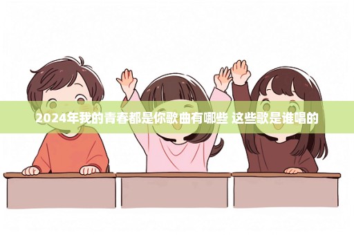 2024年我的青春都是你歌曲有哪些 这些歌是谁唱的