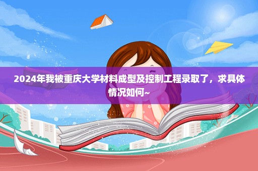 2024年我被重庆大学材料成型及控制工程录取了，求具体情况如何~