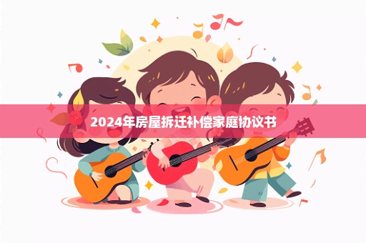 2024年房屋拆迁补偿家庭协议书