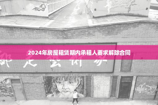 2024年房屋租赁期内承租人要求解除合同