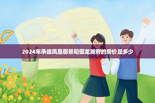 2024年承德凤凰御景和御龙瀚府的房价是多少